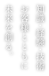 知識・経験・技術お客様とともに未来を創る。